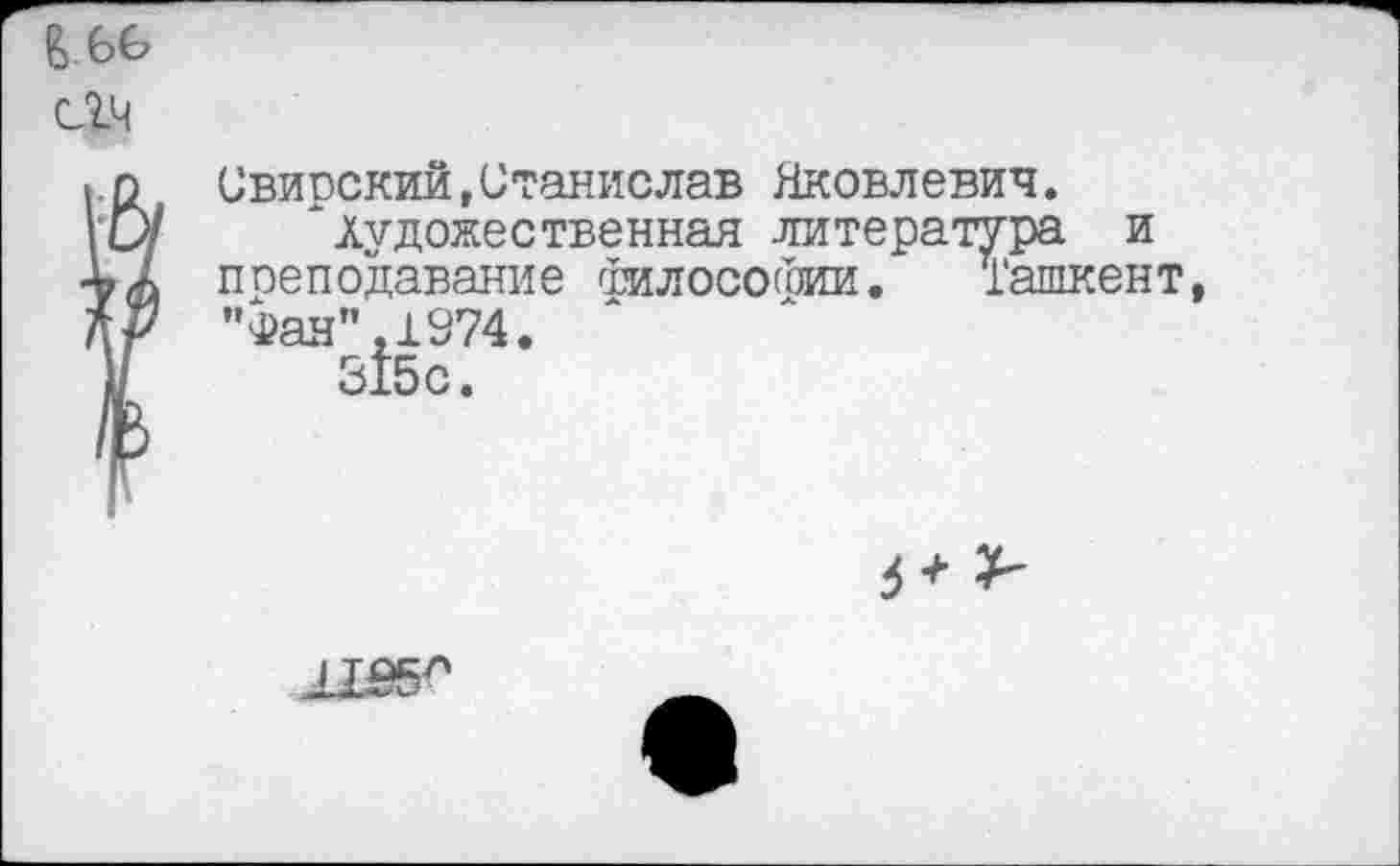 ﻿Свирский,Станислав Яковлевич.
* Художественная литература и поеподавание тилосоГоии. Ташкент "Фан",1974.
315 с.
Лё#'